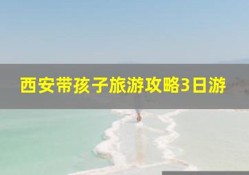 西安带孩子旅游攻略3日游