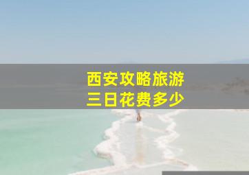 西安攻略旅游三日花费多少