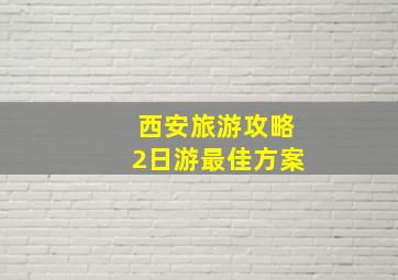 西安旅游攻略2日游最佳方案