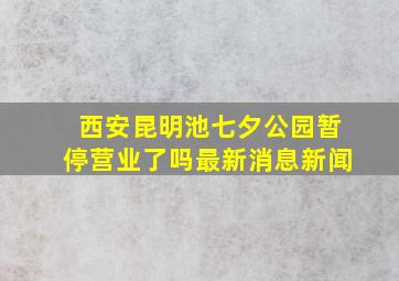 西安昆明池七夕公园暂停营业了吗最新消息新闻