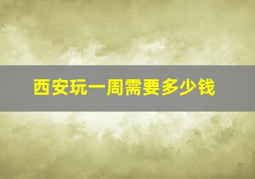 西安玩一周需要多少钱