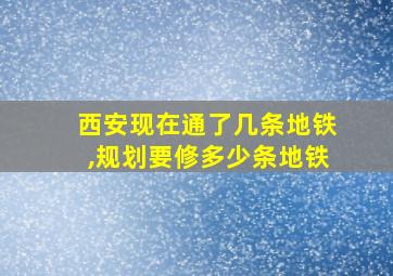 西安现在通了几条地铁,规划要修多少条地铁