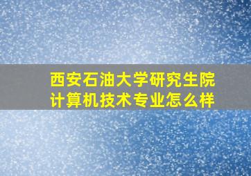 西安石油大学研究生院计算机技术专业怎么样