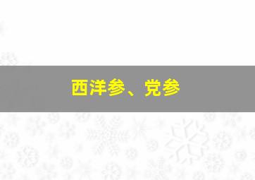 西洋参、党参