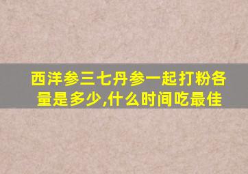 西洋参三七丹参一起打粉各量是多少,什么时间吃最佳