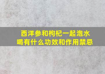 西洋参和枸杞一起泡水喝有什么功效和作用禁忌