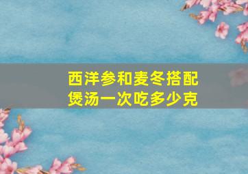 西洋参和麦冬搭配煲汤一次吃多少克