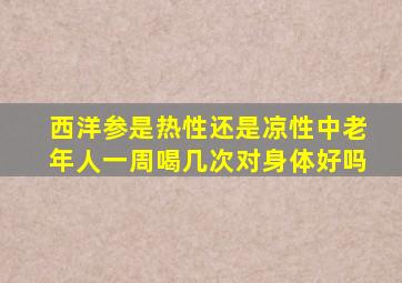 西洋参是热性还是凉性中老年人一周喝几次对身体好吗