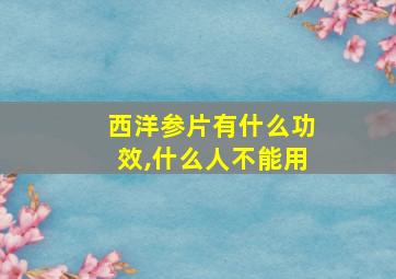 西洋参片有什么功效,什么人不能用