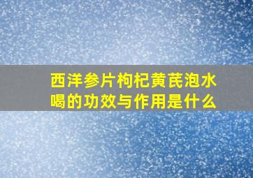 西洋参片枸杞黄芪泡水喝的功效与作用是什么