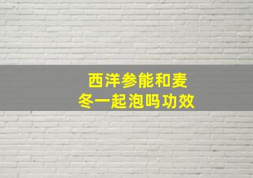 西洋参能和麦冬一起泡吗功效