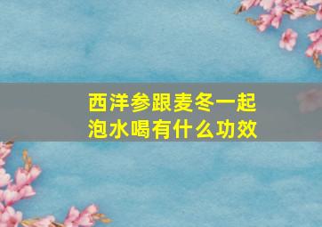 西洋参跟麦冬一起泡水喝有什么功效