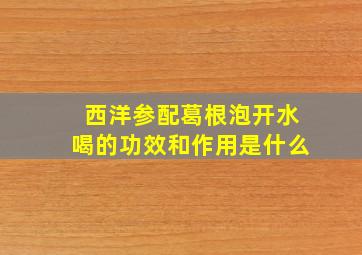 西洋参配葛根泡开水喝的功效和作用是什么