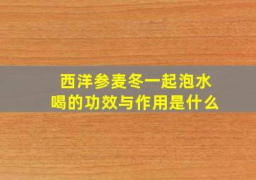 西洋参麦冬一起泡水喝的功效与作用是什么