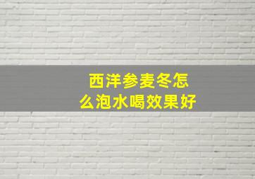 西洋参麦冬怎么泡水喝效果好