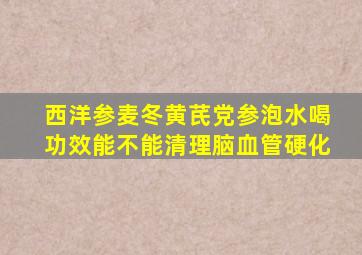 西洋参麦冬黄芪党参泡水喝功效能不能清理脑血管硬化