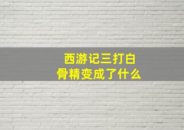 西游记三打白骨精变成了什么