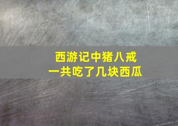 西游记中猪八戒一共吃了几块西瓜