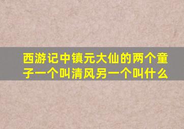 西游记中镇元大仙的两个童子一个叫清风另一个叫什么