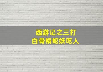 西游记之三打白骨精蛇妖吃人