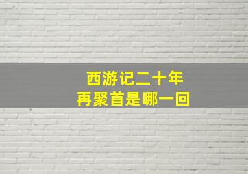 西游记二十年再聚首是哪一回