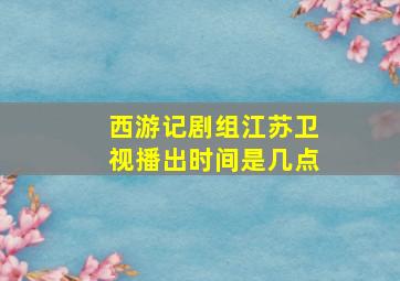 西游记剧组江苏卫视播出时间是几点