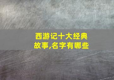 西游记十大经典故事,名字有哪些