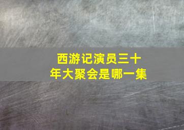 西游记演员三十年大聚会是哪一集