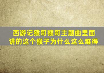 西游记猴哥猴哥主题曲里面讲的这个猴子为什么这么难得