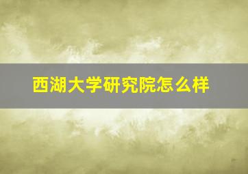 西湖大学研究院怎么样