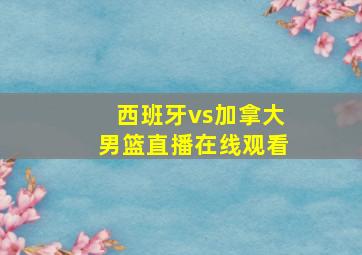 西班牙vs加拿大男篮直播在线观看