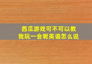 西瓜游戏可不可以教我玩一会呢英语怎么说