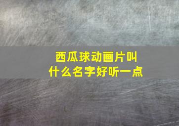 西瓜球动画片叫什么名字好听一点