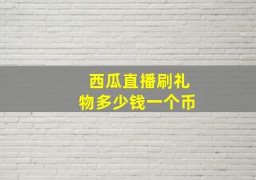 西瓜直播刷礼物多少钱一个币