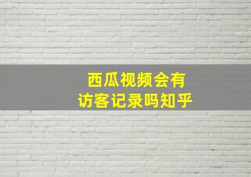 西瓜视频会有访客记录吗知乎