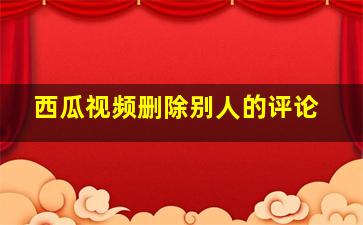 西瓜视频删除别人的评论