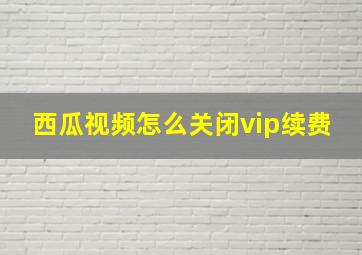 西瓜视频怎么关闭vip续费