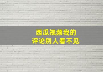 西瓜视频我的评论别人看不见