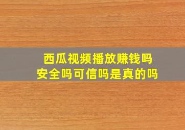 西瓜视频播放赚钱吗安全吗可信吗是真的吗