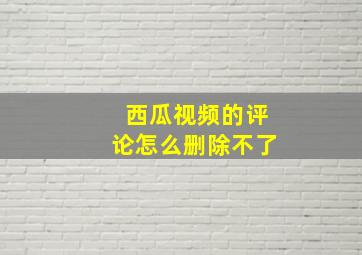 西瓜视频的评论怎么删除不了