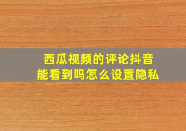 西瓜视频的评论抖音能看到吗怎么设置隐私