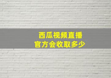 西瓜视频直播官方会收取多少