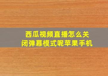 西瓜视频直播怎么关闭弹幕模式呢苹果手机