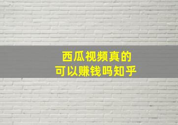 西瓜视频真的可以赚钱吗知乎