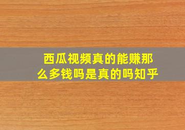 西瓜视频真的能赚那么多钱吗是真的吗知乎