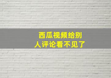 西瓜视频给别人评论看不见了