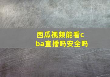 西瓜视频能看cba直播吗安全吗