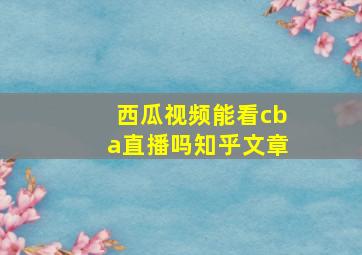 西瓜视频能看cba直播吗知乎文章