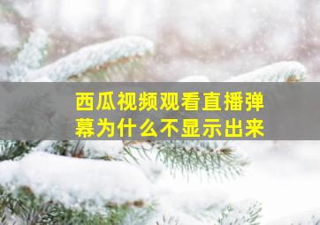 西瓜视频观看直播弹幕为什么不显示出来