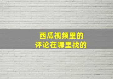 西瓜视频里的评论在哪里找的